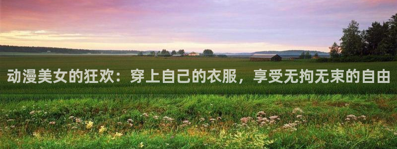 动漫屋app安卓下载：动漫美女的狂欢：穿上自己的衣服，享受无拘无束的自由