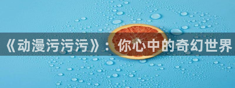 动漫屋官网入口下载：《动漫污污污》：你心中的奇幻世界